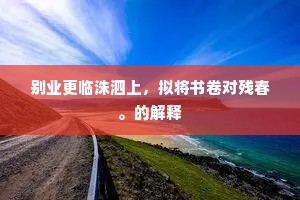 别业更临洙泗上，拟将书卷对残春。的解释