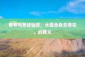 春教风景驻仙霞，水面鱼身总带花。的释义