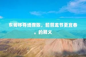 东阁移尊绮席陈，貂簪龙节更宜春。的释义