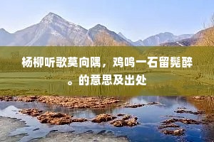 杨柳听歌莫向隅，鸡鸣一石留髡醉。的意思及出处