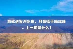 蹄轮送客沟水东，月娥挥手崦嵫峰。上一句是什么？