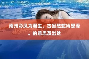 南州彩凤为君生，古狱愁蛇待恩泽。的意思及出处