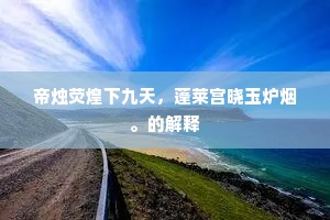帝烛荧煌下九天，蓬莱宫晓玉炉烟。的解释