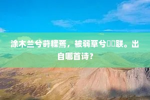 涂木兰兮莳糅蔫，被弱草兮禘礿联。出自哪首诗？