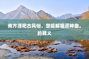 南方淫祀古风俗，楚妪解唱迎神曲。的释义