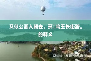 又似公卿入朝去，环珮鸣玉长街路。的释义