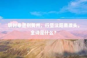 明时奉遣别黄州，行至汉阳南渡头。全诗是什么？