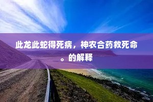 此龙此蛇得死病，神农合药救死命。的解释