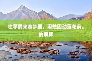 往事偶来春梦里，闲愁因动落花前。的解释