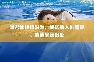 闻君仙袂指洪涯，我忆情人别路赊。的意思及出处