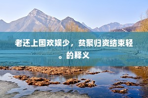 老还上国欢娱少，贫聚归资结束轻。的释义