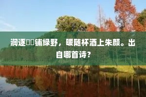 润逐麳麰铺绿野，暖随杯酒上朱颜。出自哪首诗？