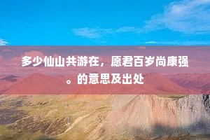 多少仙山共游在，愿君百岁尚康强。的意思及出处