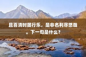 且喜清时屡行乐，是非名利尽悠哉。下一句是什么？