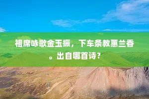 祖席咏歌金玉振，下车条教蕙兰香。出自哪首诗？