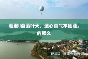 朝退閒斋落叶天，道心真气本仙源。的释义