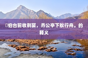 睆伯台前收别宴，乔公亭下舣行舟。的释义