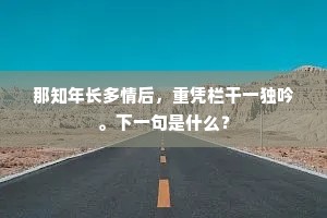 那知年长多情后，重凭栏干一独吟。下一句是什么？