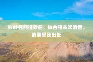 缑岭独能征妙曲，嬴台相共吹清音。的意思及出处
