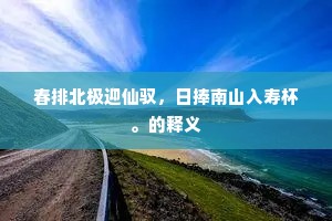 春排北极迎仙驭，日捧南山入寿杯。的释义