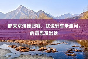昨来京洛逢归客，犹说轩车未渡河。的意思及出处