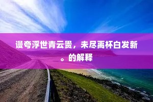 谩夸浮世青云贵，未尽离杯白发新。的解释