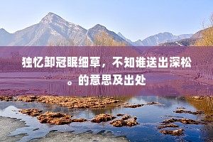 独忆卸冠眠细草，不知谁送出深松。的意思及出处