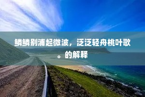 鳞鳞别浦起微波，泛泛轻舟桃叶歌。的解释