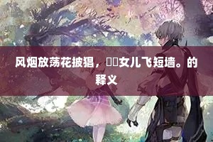 风烟放荡花披猖，鞦韆女儿飞短墙。的释义