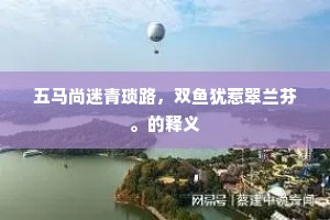 五马尚迷青琐路，双鱼犹惹翠兰芬。的释义