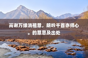 高谢万缘消祖意，朗吟千首亦师心。的意思及出处