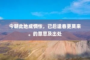 今朝此地成惆怅，已后逢春更莫来。的意思及出处