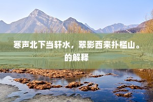 寒声北下当轩水，翠影西来扑槛山。的解释