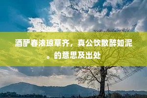 酒酽春浓琼草齐，真公饮散醉如泥。的意思及出处