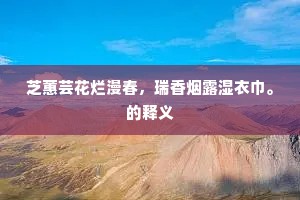 芝蕙芸花烂漫春，瑞香烟露湿衣巾。的释义
