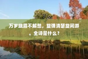 万岁蛾眉不解愁，旋弹清瑟旋闲游。全诗是什么？