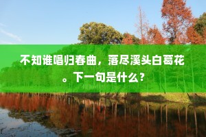不知谁唱归春曲，落尽溪头白葛花。下一句是什么？