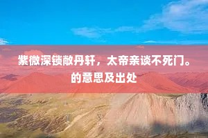 紫微深锁敞丹轩，太帝亲谈不死门。的意思及出处