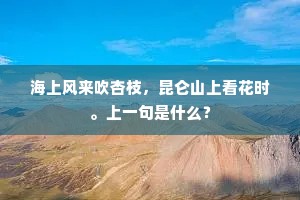 海上风来吹杏枝，昆仑山上看花时。上一句是什么？