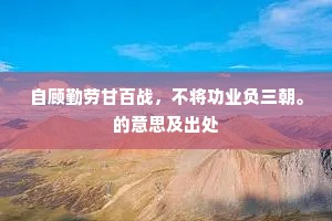 自顾勤劳甘百战，不将功业负三朝。的意思及出处