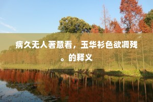 病久无人著意看，玉华衫色欲凋残。的释义