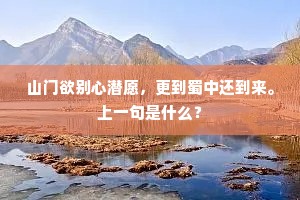 山门欲别心潜愿，更到蜀中还到来。上一句是什么？
