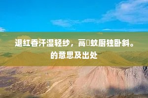 退红香汗湿轻纱，高捲蚊厨独卧斜。的意思及出处