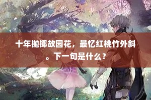 十年抛掷故园花，最忆红桃竹外斜。下一句是什么？