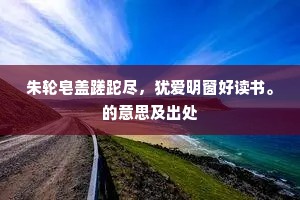 朱轮皂盖蹉跎尽，犹爱明窗好读书。的意思及出处