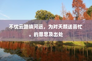 不忧云路填河远，为对天颜送喜忙。的意思及出处