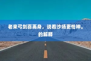 老来弓剑喜离身，说着沙场更怆神。的解释