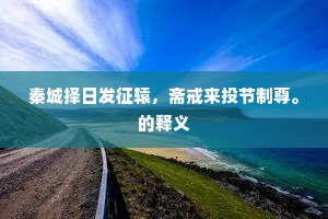 秦城择日发征辕，斋戒来投节制尊。的释义