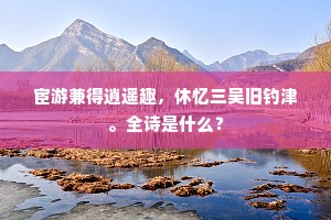宦游兼得逍遥趣，休忆三吴旧钓津。全诗是什么？