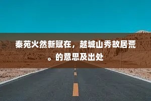 秦苑火然新赋在，越城山秀故居荒。的意思及出处